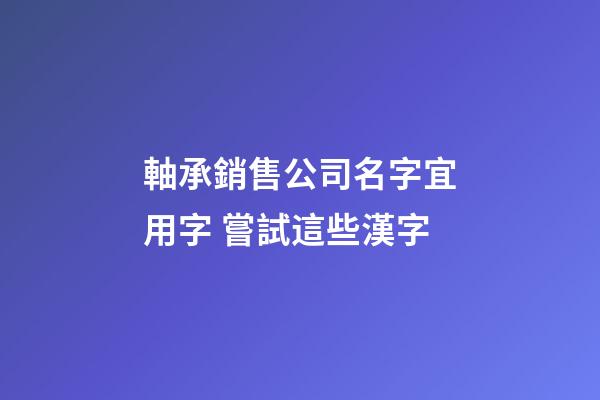軸承銷售公司名字宜用字 嘗試這些漢字-第1張-公司起名-玄機派